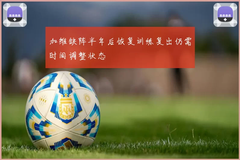 加维缺阵半年后恢复训练复出仍需时间调整状态