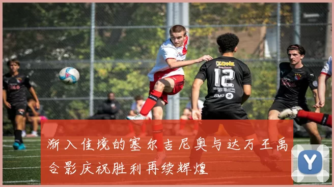 渐入佳境的塞尔吉尼奥与达万王禹合影庆祝胜利再续辉煌