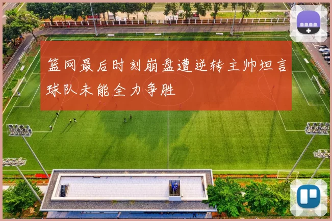 篮网最后时刻崩盘遭逆转主帅坦言球队未能全力争胜