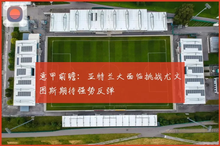 意甲前瞻：亚特兰大面临挑战尤文图斯期待强势反弹