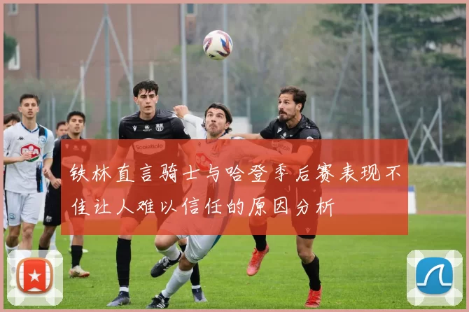 铁林直言骑士与哈登季后赛表现不佳让人难以信任的原因分析