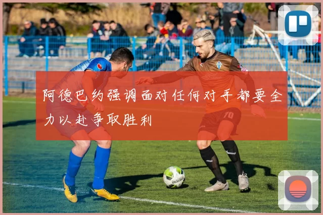 阿德巴约强调面对任何对手都要全力以赴争取胜利