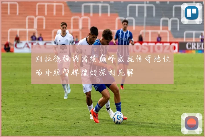 利拉德强调持续巅峰成就传奇地位而非短暂辉煌的深刻见解