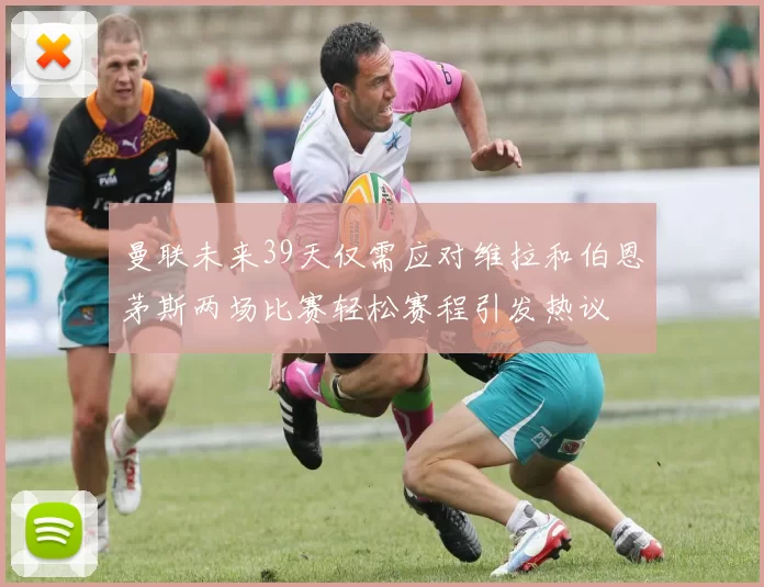 曼联未来39天仅需应对维拉和伯恩茅斯两场比赛轻松赛程引发热议