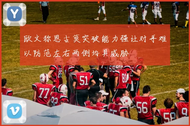 欧文称恩古莫突破能力强让对手难以防范左右两侧均具威胁