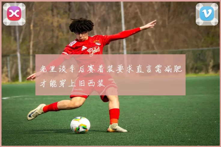 老里谈季后赛着装要求直言需减肥才能穿上旧西装