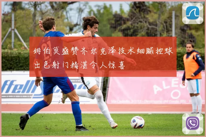 姆伯莫盛赞齐尔克泽技术细腻控球出色射门精湛令人惊喜