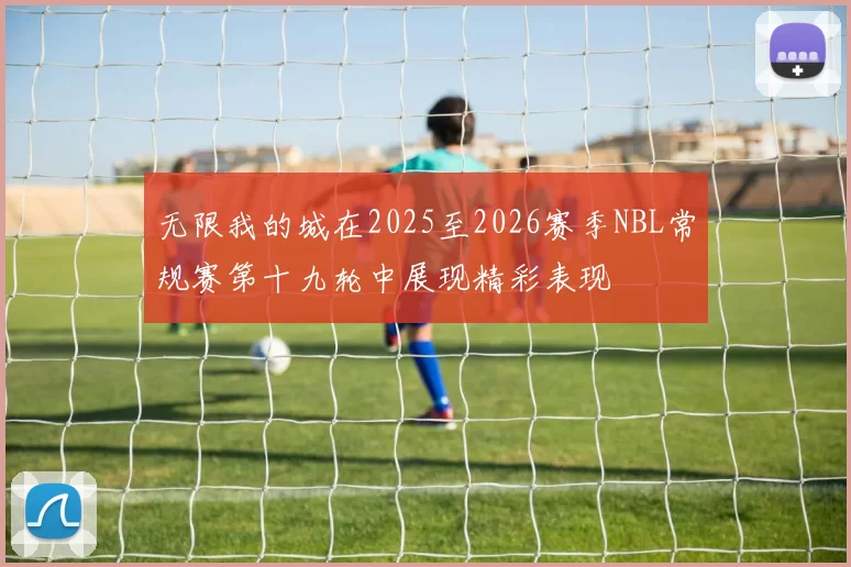 无限我的城在2025至2026赛季NBL常规赛第十九轮中展现精彩表现