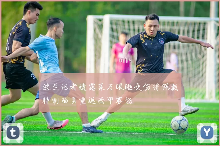 波兰记者透露莱万眼眶受伤将佩戴特制面具重返西甲赛场