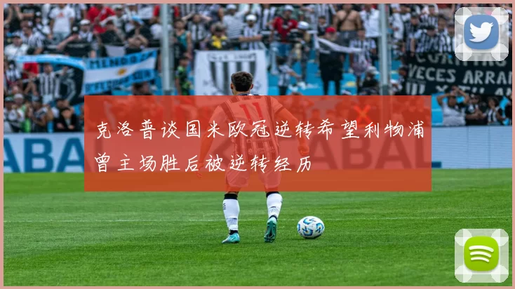 克洛普谈国米欧冠逆转希望利物浦曾主场胜后被逆转经历