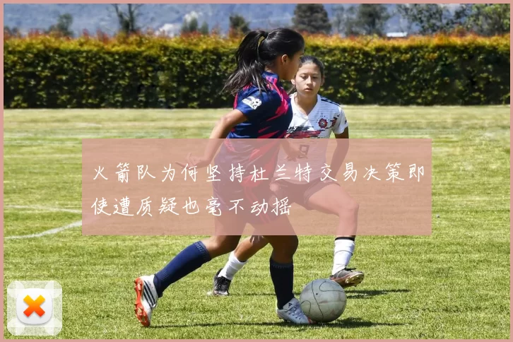 火箭队为何坚持杜兰特交易决策即使遭质疑也毫不动摇