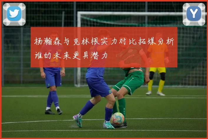 杨瀚森与克林根实力对比拓媒分析谁的未来更具潜力