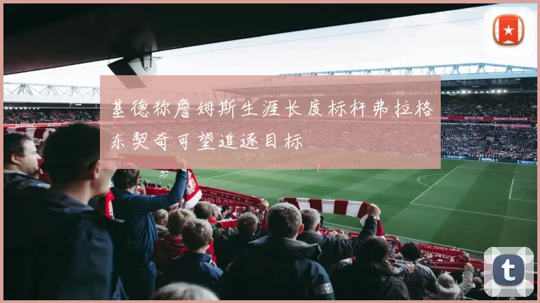 基德称詹姆斯生涯长度标杆弗拉格东契奇可望追逐目标