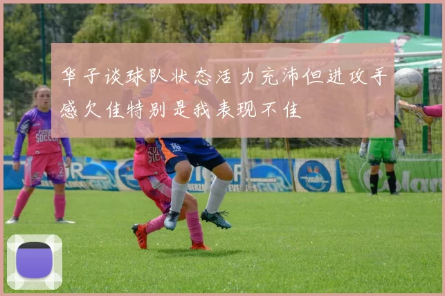 华子谈球队状态活力充沛但进攻手感欠佳特别是我表现不佳
