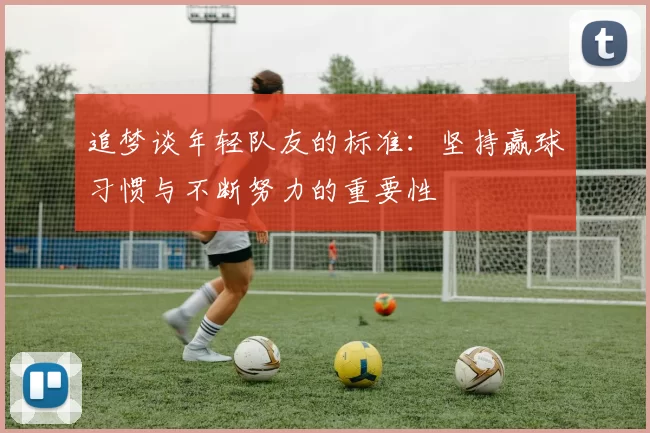 追梦谈年轻队友的标准：坚持赢球习惯与不断努力的重要性