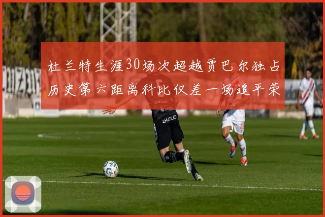 杜兰特生涯30场次超越贾巴尔独占历史第六距离科比仅差一场追平荣耀