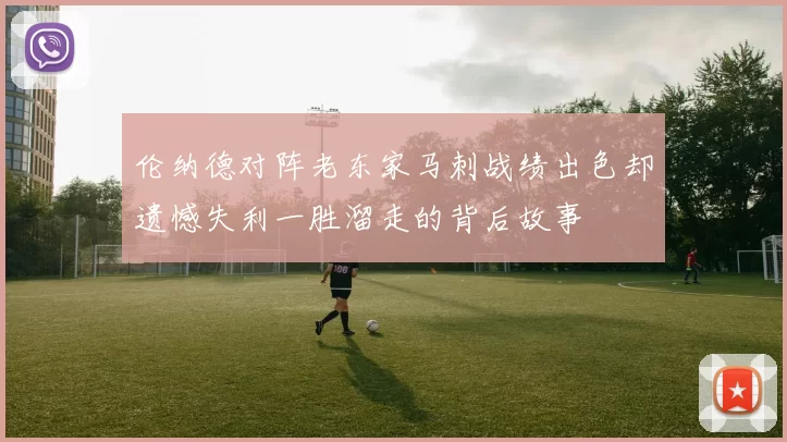 伦纳德对阵老东家马刺战绩出色却遗憾失利一胜溜走的背后故事