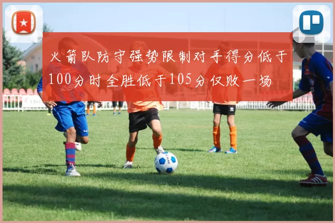 火箭队防守强势限制对手得分低于100分时全胜低于105分仅败一场