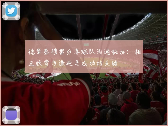 德章泰穆雷分享球队沟通秘诀：相互欣赏与谦逊是成功的关键
