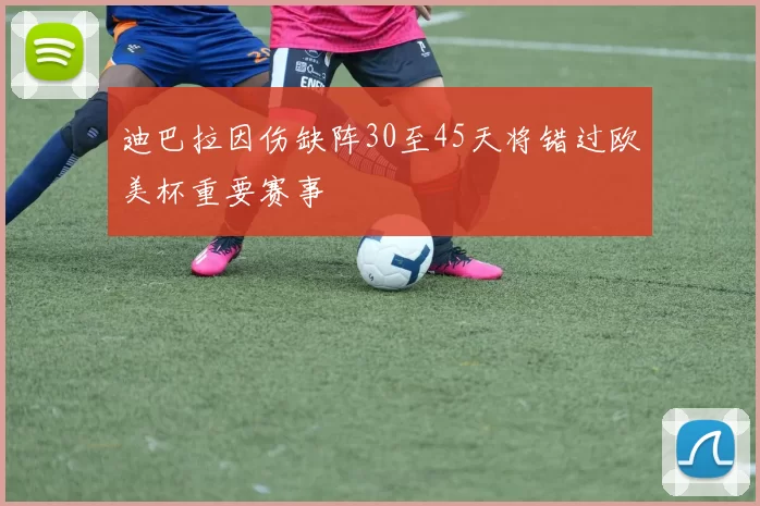 迪巴拉因伤缺阵30至45天将错过欧美杯重要赛事