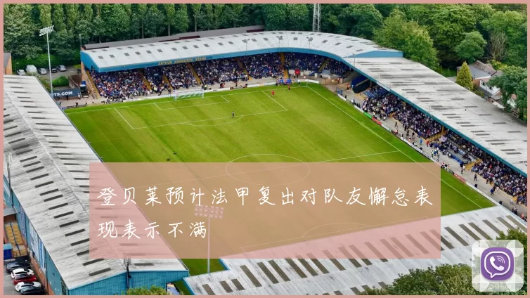 登贝莱预计法甲复出对队友懈怠表现表示不满