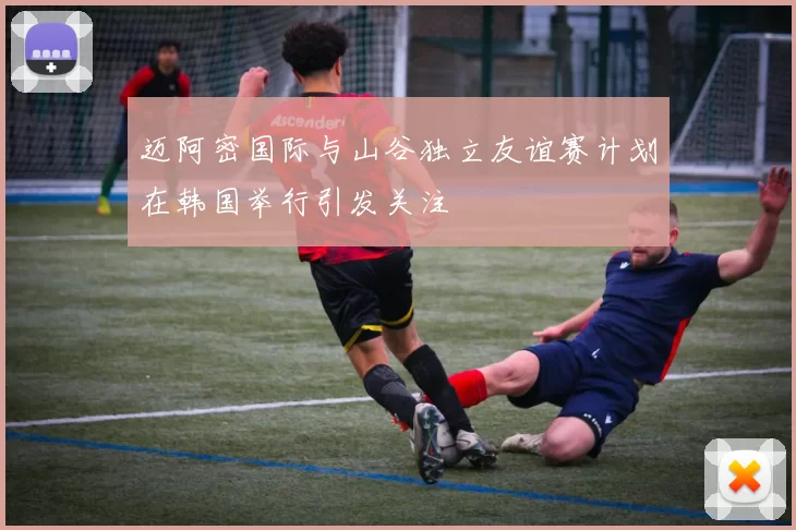 迈阿密国际与山谷独立友谊赛计划在韩国举行引发关注