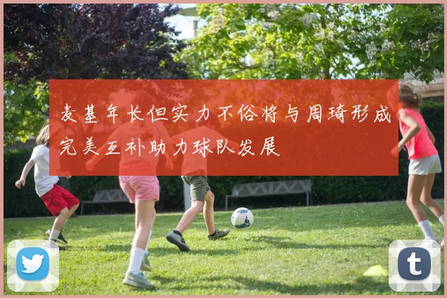 麦基年长但实力不俗将与周琦形成完美互补助力球队发展