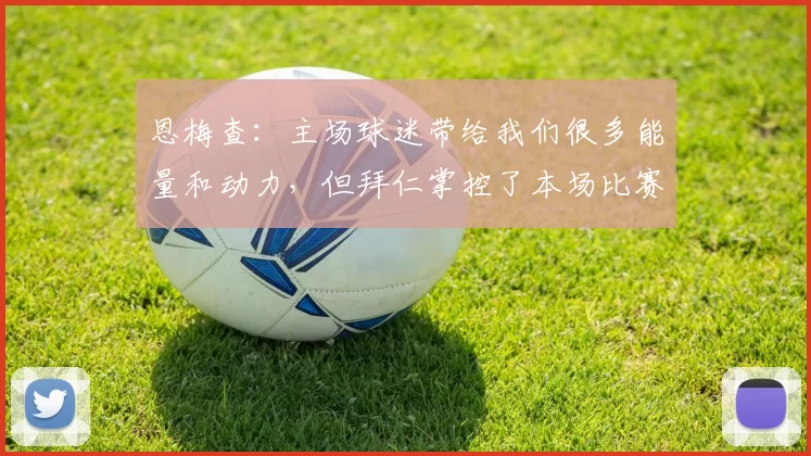 恩梅查：主场球迷带给我们很多能量和动力，但拜仁掌控了本场比赛