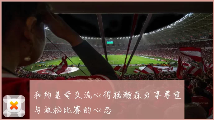 和约基奇交流心得杨瀚森分享尊重与放松比赛的心态